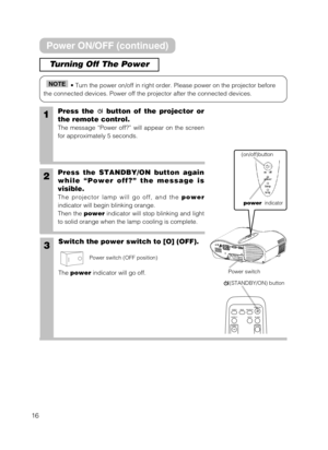 Page 1616
Turning Off The Power
• Turn the power on/off in right order. Please power on the projector before
the connected devices. Power off the projector after the connected devices.NOTE
1Press the  button of the projector or
the remote control.
The message “Power off?” will appear on the screen
for approximately 5 seconds.
2Press the STANDBY/ON button again
while “Power off?” the message is
visible. 
The projector lamp will go off, and the power
indicator will begin blinking orange.
Then the powerindicator...