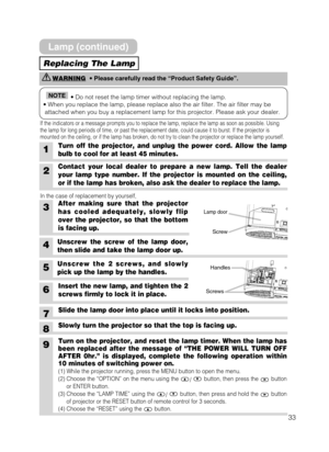 Page 3333
1Turn off the projector, and unplug the power cord. Allow the lamp
bulb to cool for at least 45 minutes.
6Insert the new lamp, and tighten the 2
screws firmly to lock it in place.
Slide the lamp door into place until it locks into position.
Slowly turn the projector so that the top is facing up.
3After making sure that the projector
has cooled adequately, slowly flip
over the projector, so that the bottom
is facing up.
4Unscrew the screw of the lamp door,
then slide and take the lamp door up.
2Contact...