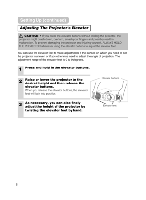 Page 88
Adjusting The Projectors Elevator
CAUTION• If you press the elevator buttons without holding the projector, the
projector might crash down, overturn, smash your fingers and possibly result in
malfunction. To prevent damaging the projector and injuring yourself, ALWAYS HOLD
THE PROJECTOR whenever using the elevator buttons to adjust the elevator feet.
You can use the elevator feet to make adjustments if the surface on which you need to set
the projector is uneven or if you otherwise need to adjust the...