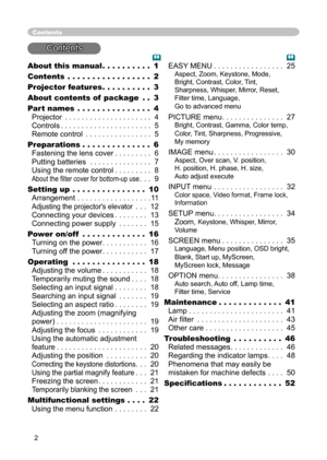 Page 2
2

About th
is manua
l
 . . . . . . . . . . 
1

Content
s
 . . . . . . . . . . . . . . . . . 
2

Projector feature
s
 . . . . . . . . . . 
3

About contents of  package
 . . 
3

Part name
s
 . . . . . . . . . . . . . . . 
4

Projecto
r
 . . . . . . . . . . . . . . . . . . . . . 
4

Control
s
 . . . . . . . . . . . . . . . . . . . . . . 
5

Remote contro
l
 . . . . . . . . . . . . . . . . 
5

Preparations
 . . . . . . . . . . . . . . 
6

Fastening the lens cover
 . . . . . . . . . 
Fastening the lens...