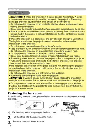 Page 6
6

Setting up
Setting up
WARNING  ►Place the projector in a stable position horizontally. A fall or 
a turnover could cause an injury and/or damage to the projector. Then using 
damaged projector could result in a ﬁre and/or an electric shock.
•  Do not place the projector on an unstable, slant or vibrant surface such as a 
wobbly or inclined stand.
•  Do not place the projector in the side/front/rear-up position, except cleaning the air ﬁ lter. 
•  For the projector installed bottom-up, use the...