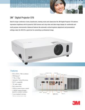 Page 1*Indicates maximum lumens rating
3M™ Digital Projector X76
Ideal for larger conference rooms, boardrooms, training rooms and classrooms the 3M Digital Projector X76 delivers 
impressive brightness with its powerful 3500 lumens and crisp video and data image display for multimedia\
 and 
multi-purpose environments. Advanced features like automatic vertical keystone adjustment and personalized 
settings make the 3M X76 a great tool for presenting a professional image.
• XGA (1024 x 768) resolution
• 3500...