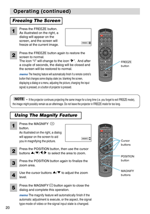 Page 20STANDBY/ONVIDEOLASER INDICATOR
ESC MENUPOSITIONRESET AUTO
KEYSTONE1  2  3
ID CHANGESEARCH
ON
OFFFREEZE MUTEMAGNFYPinPVOLUME
RGB
BLANK
PREVIOUSNEXT ASPECT MOUSE
LASERLENS SHIFT+
–––++FOCUS ZOOM
STANDBY/ONVIDEOLASER INDICATOR
ESC MENUPOSITIONRESET AUTO
KEYSTONE1  2  3
ID CHANGESEARCH
ON
OFFFREEZE MUTEMAGNFYPinPVOLUME
RGB
BLANK
PREVIOUSNEXT ASPECT MOUSE
LASERLENS SHIFT+
–––++FOCUS ZOOM
20
Operating (continued) Operating (continued)
Freezing The Screen
Press the FREEZE button.
As illustrated on the right, a...