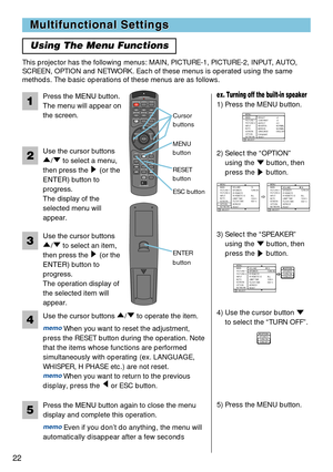Page 22STANDBY/ONVIDEOLASER INDICATOR
ESC MENUPOSITIONRESET AUTO
KEYSTONE1  2  3
ID CHANGESEARCH
ON
OFFFREEZE MUTEMAGNFYPinPVOLUME
RGB
BLANK
PREVIOUSNEXT ASPECT MOUSE
LASERLENS SHIFT+
–––++FOCUS ZOOM
22
Multifunctional Settings Multifunctional Settings
Using The Menu Functions
This projector has the following menus: MAIN, PICTURE-1, PICTURE-2, INPUT, AUTO,
SCREEN, OPTION and NETWORK. Each of these menus is operated using the same
methods. The basic operations of these menus are as follows.
Press the MENU...