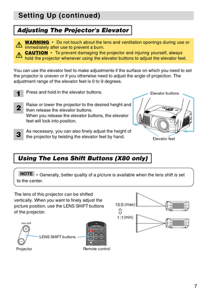 Page 77
Setting Up (continued) Setting Up (continued)
Adjusting The Projectors Elevator
Using The Lens Shift Buttons (X80 only)
• Generally, better quality of a picture is available when the lens shift is set
to the center.NOTE
You can use the elevator feet to make adjustments if the surface on which you need to set
the projector is uneven or if you otherwise need to adjust the angle of projection. The
adjustment range of the elevator feet is 0 to 9 degrees.
WARNING•  Do not touch about the lens and...
