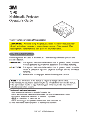 Page 11
X90
Multimedia Projector
Operator's Guide
Thank you for purchasing this projector.
WARNINGyBefore using this product, please read the "Product Safety 
Guide" and related manuals to ensure the proper use of this product. After 
reading them, store them in a safe place for future reference.
About this manual
Various symbols are used in this manual. The meanings of these symbols are 
described below. 
WARNINGThis symbol indicates information that, if ignored, could possibly 
result in...