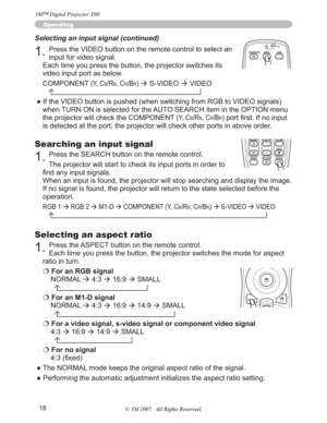 Page 1818
Operating
Searching an input signal
1.Press the SEARCH button on the remote control.
The projector will start to check its input ports in order to 
¿QGDQ\LQSXWVLJQDOV
When an input is found, the projector will stop searching and display the image. 
If no signal is found, the projector will return to the state selected before the 
operation.
RGB 1
Æ RGB 2
Æ M1-D
Æ COMPONENT (Y, CB/RB, CR/BR)
Æ S-VIDEO 
Æ VIDEO
 MAGNIFYMY BUTTONVOLUMEON 1
   MUTE
OFF 2
FREEZE KEYSTONE SEARCH
Selecting an input...