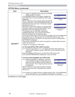 Page 5050
Item Description
SECURITY
,QSXWDSDUW3,1&RGHXVLQJWKHxz{y
/RGB and INPUT buttons.
A CONFIRMATION BOX will appear. Reenter the 
same PIN Code. This will complete the PIN Code 
registration.
NOTE: If there is no key input for about 55 seconds 
while the PIN BOX or the CONFIRMATION BOX are 
displayed the menu will close. If necessary repeat 
the process from 3.1-1.
Afterwards, anytime the projector is restarted after 
the power switch is turned off the PIN BOX will be 
displayed....