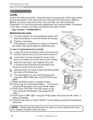 Page 5656
Maintenance
Lamp
$RIWLPHFRXOGFDXVH
the pictures darker or the color tone poor. Note that each lamp has a different 
lifetime, and some may burst or burn out soon after you start using them.
Preparation of a new lamp and early replacement are recommended. To prepare 
a new lamp, contact your dealer and tell the lamp type number.
Type number = 78-6969-9893-5
Replacing the lamp
1.Turn the projector off, and unplug the power cord. 
Allow the projector to cool for at least 45 minutes.
2.Prepare a new...