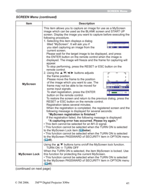 Page 4141
SCREEN Menu
Item Description
MyScreenThis item allows you to capture an image for use as a MyScreen 
image which can be used as the BLANK screen and START UP 
screen. Display the image you want to capture before executing the 
following procedure.
1. Selecting this item displays a dialog 
titled “MyScreen”. It will ask you if 
you start capturing an image from the 
current screen.
Please wait for the target image to be displayed, and press 
the ENTER button on the remote control when the image is...