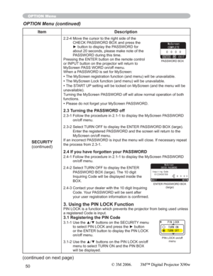 Page 5050
Item Description
SECURITY
(continued)
2.2-4 Move the cursor to the right side of the 
CHECK PASSWORD BOX and press the 
yEXWWRQWRGLVSOD\WKH3$66:25IRU
about 20 seconds, please make note of the 
PASSWORD during this time. 
Pressing the ENTER button on the remote control 
or INPUT button on the projector will return to 
MyScreen PASS WORD on/off menu.
When a PASSWORD is set for MyScreen:
•The MyScreen registration function (and menu) will be unavailable.
•The MyScreen Lock function (and menu)...