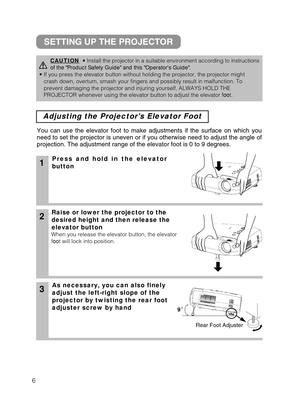 Page 76
Adjusting the Projectors Elevator Foot 
1Press and hold in the elevator
button
2Raise or lower the projector to the
desired height and then release the
elevator button
When you release the elevator button, the elevator
foot will lock into position.
3As necessary, you can also finely
adjust the left-right slope of the 
projector by twisting the rear foot 
You can use the elevator foot to make adjustments if the surface on which you
need to set the projector is uneven or if you otherwise need to adjust...