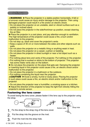 Page 7
7

Fastening the lens cover
To avoid losing the lens cover, please fasten it the lens cap to the projector using 
the strap.
1. Fix the strap to the strap ring of the lens cover.
2. 
Put the strap into the groove on the rivet.
3. 
Push the rivet into the strap hole.
Setting up
Setting up
WARNING  ►Place the projector in a stable position horizontally. A fall or 
a turnover could cause an injury and/or damage to the projector. Then using 
damaged projector could result in a ﬁre and/or an electric shock....