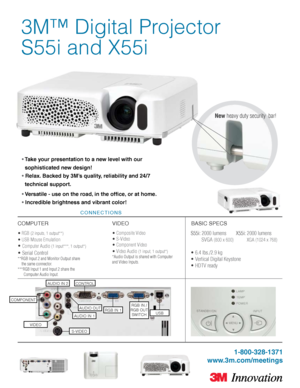 Page 1
3M™ Digital Projector 
S55i and X55i
• Take your presentation to a new level with our  
  sophisticated new design!
• Relax. Backed by 3M’s quality, reliability and 24/7 
  technical support. 
• Versatile - use on the road, in the office, or at home. 
• Incredible brightness and vibrant color!
C O N N E C T I O N S
COMPUTERVIDEOBASIC SPECS
• RGB (2 inputs, 1 output**)
• USB Mouse Emulation 
• Computer Audio (1 input***, 1 output*) 
• Serial Control 
**RGB Input 2 and Monitor Output share 
    the same...