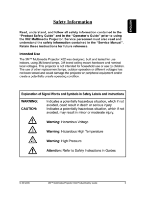 Page 5
3M™ Multimedia Projector X62 Product Safety Guide© 3M 2006

Safety Information
Read, understand, and follow all safety information contained in the 
“Product Safety Guide” and in the “Operator ’s Guide” prior to using 
the X62 Multimedia Projector. Service personnel must also read and 
understand the safety information contained in the “Service Manual”. 
Retain these instructions for future reference.
Intended Use
The 3M™ Multimedia Projector X62 was designed, built and tested for use 
indoors,...