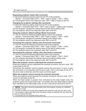 Page 69
8
Command Control via the Network (continued)
Requesting projector status (Get command)
(1) Send the following request code from the PC to the projector.
 Header + Command data (‘02H’ + ‘00H’ + type (2 bytes) + ‘00H’ + ‘00H’)
(2) The projector returns the response code ‘1DH’ + data (2 bytes) to the PC.
Changing the projector settings (Set command)
(1) Send the following setting code from the PC to the projector.
Header + Command data (‘01H’ + ‘00H’ + type (2 bytes) + setting code (2 bytes))
(2) The...