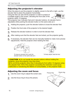 Page 18
18
Adjusting the zoom and focus
8VHWKH]RRPULQJWRDGMXVWWKHVFUHHQVL]H
8VHWKHIRFXVULQJWRIRFXVWKHSLFWXUH
Operating
)RFXVULQJ=RRPULQJ
Adjusting the projector's elevator
:KHQWKHSODFHWRSXWWKHSURMHFWRULVVOLJKWO\XQHYHQWRWKHO
HIWRUULJKWXVHWKH
HOHYDWRUIHHWWRSODFHWKHSURMHFWRUKRUL]RQWDOO\
8VLQJWKHIHHWFDQDOVRWLOWWKHSURMHFWRULQRUGHUWRSURMHFW DW
DVXLWDEOHDQJOHWRWKHVFUHHQHOHYDWLQJWKHIURQWVLGHRIWKH 
SURMHFWRUZLWKLQGHJUHHV...