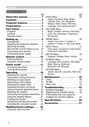 Page 2
2

About this manual . . . . . . . . . . 1
Contents . . . . . . . . . . . . . . . . . 2
Projector feature
s . . . . . . . . . . 3
Preparation
s . . . . . . . . . . . . . . 3
Part name
s . . . . . . . . . . . . . . . 4 
Projector . . . . . . . . . . . . . . . . . . . . . 4 
Controls . . . . . . . . . . . . . . . . . . . . . . 5 
Remote control . . . . . . . . . . . . . . . . 5
Setting up . . . . . . . . . . . . . . . . 6 
Arrangement . . . . . . . . . . . . . . . . . . 7 
Adjusting the projector's...