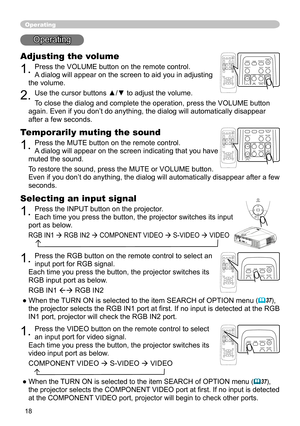 Page 18
18

Operating
Operating
Adjusting the volume
1. Press the VOLUME button on the remote control. 
A dialog will appear on the screen to aid you in adjusting 
the volume.
2. Use the cursor buttons ▲/▼ to adjust the volume.
To close the dialog and complete the operation, press the VOLUME button 
again. Even if you don’t do anything, the dialog will automatically disappear 
after a few seconds. 
VIDEORGBSEARCHST
ANDBY/ON
FREEZEOFFONMAGNIFYASPECT AUTOBLANKHOMEPAGE UPPAGE DOWNENDMUTEVOLUMEKEYSTONEPOSITION
ESC...