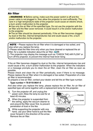 Page 42
42

If the air ﬁlter becomes clogged by dust or the like, internal temperatures rise and 
could cause a ﬁre, a burn and/or malfunction to the projector. When the indicators 
or  a  message  prompts  you  to  clean  the  air  filter,  clean  the  air  filter  as  soon  as 
possible.
Please  check  and  clean  the  air  filter  periodically,  even  if  there  is  no  message.
Please replace the air ﬁlter when it is damaged or too soiled. Preparation of a new 
air ﬁlter is recommended.
To prepare a new air...