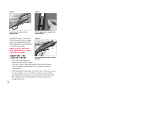 Page 15disassembly involves removal of
the bolt assembly and the trigger
group. Any disassembly beyond 
this should only be performed by 
a competent gunsmith.ALWAYS WEAR EYE PROTECTION
WHEN PERFORMING ANY MAINTE-
NANCE OR DISASSEMBLY.REMOVING THE
TRIGGER GROUP1 First, make certain the gun is 
totally unloaded and the “safety”
is “on safe.” CHECK THE MAGAZINE, FEED MECHANISM 
AND CHAMBER TO BE SURE THEY DO NOT CONTAIN 
ANY SHELLS.
2 While holding the bolt handle, release the bolt to its forward position
by...