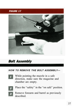 Page 39HOW  TO  REMOVE  THE  BOLT  ASSEMBLY— 
While  pointing the  muzzle  in  a  safe 
direction,  make  sure  the  magazine  and 
chamber  are  empty. Place the “safety” in the “on safe” position. 
Remove  forearm  and  barrel  as  previously 
described. 
37  