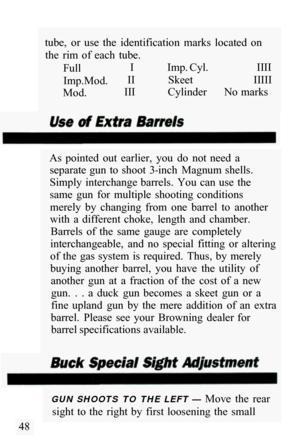 Page 50tube,  or  use  the  identification  marks  located  on the  rim  of  each  tube. 
Full  I  Imp. Cyl. 
IIII 
Imp. Mod.  II  Skeet 
IIIII 
Mod.  III  Cylinder 
No marks 
As  pointed  out  earlier,  you  do  not  need  a  separate gun  to  shoot  3
-inch  Magnum  shells. 
Simply  interchange barrels.  You  can  use  the 
same  gun  for  multiple  shooting  conditions 
merely  by  changing  from  one  barrel  to  another 
with  a  different  choke,  length  and  chamber.  Barrels  of  the  same  gauge  are...