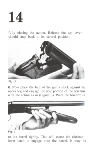 Page 1514
fully closing the action. Release the top lever 
should snap back to its central position.
Fig. 2
E. Now place the butt of the gun’s stock against the
upper leg and engage the rear portion of the forearm
with the action as in (Figure 3). Pivot the forearm up
Fig. 3
to the barrel tightly. This will cause the takedown
lever latch to engage onto the barrel. It may be  