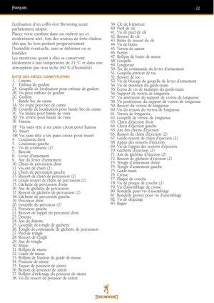 Page 22L’utilisation d’un coffrefort Browning serait
parfaitement adapté.
Placez votre carabine dans un endroit sec et
modérément aéré, loin des sources de forte chaleur,
afin que les bois perdent progressivement
l’humidité éventuelle, sans se déformer ou se
fendiller.
Les munitions quant à elles se conservent
idéalement à une température de 21 °C et dans une
atmosphère pas trop sèche (60 % d’humidité).
LISTE DES PIÈCES CONSTITUTIVES1. Canons
2    Embase de guidon2A  Goupille de localisation pour embase de...